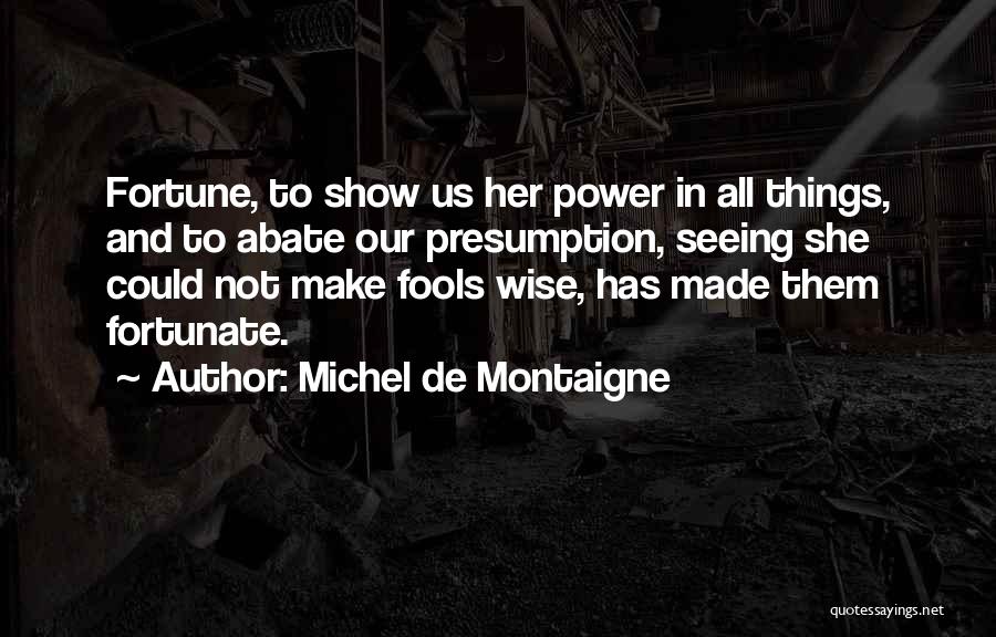 Michel De Montaigne Quotes: Fortune, To Show Us Her Power In All Things, And To Abate Our Presumption, Seeing She Could Not Make Fools
