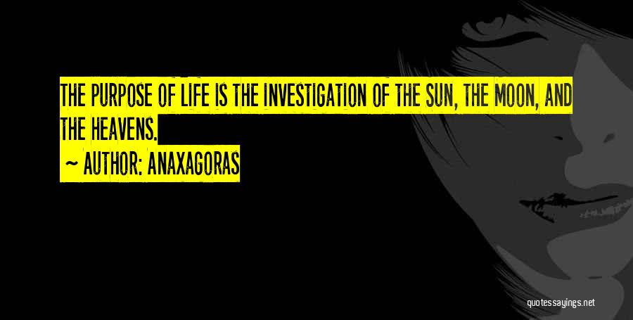 Anaxagoras Quotes: The Purpose Of Life Is The Investigation Of The Sun, The Moon, And The Heavens.