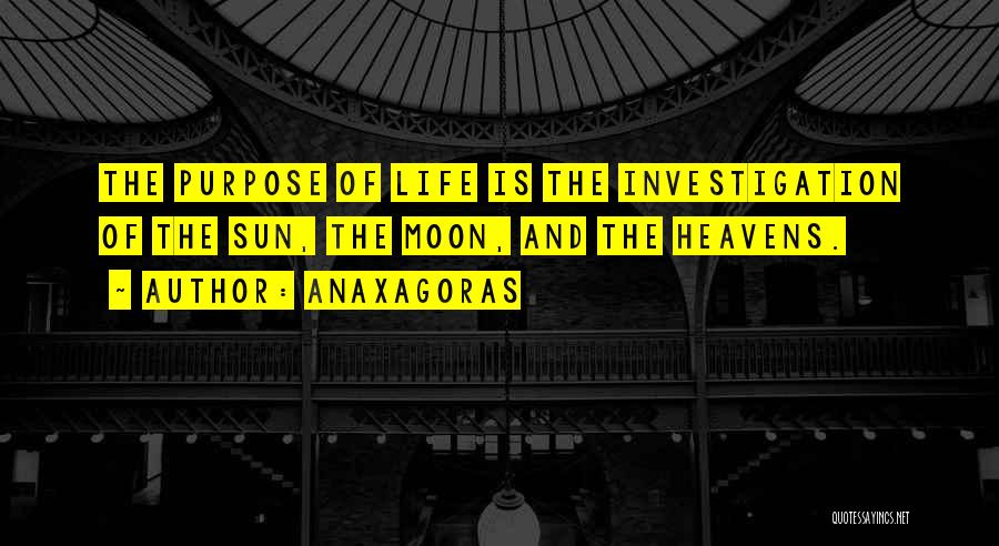 Anaxagoras Quotes: The Purpose Of Life Is The Investigation Of The Sun, The Moon, And The Heavens.