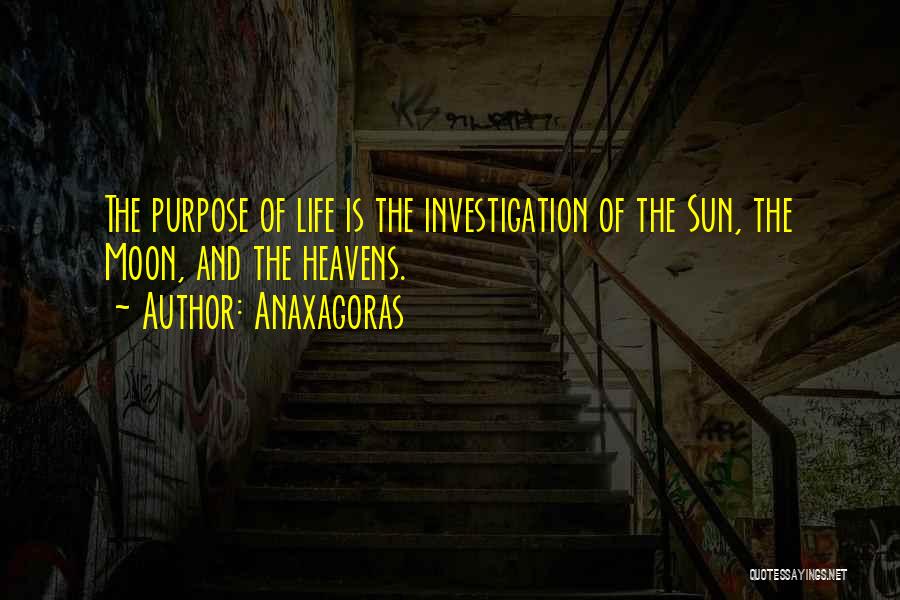 Anaxagoras Quotes: The Purpose Of Life Is The Investigation Of The Sun, The Moon, And The Heavens.