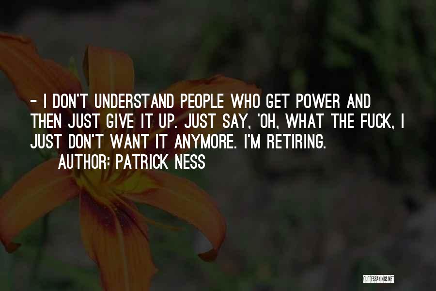 Patrick Ness Quotes: - I Don't Understand People Who Get Power And Then Just Give It Up. Just Say, 'oh, What The Fuck,