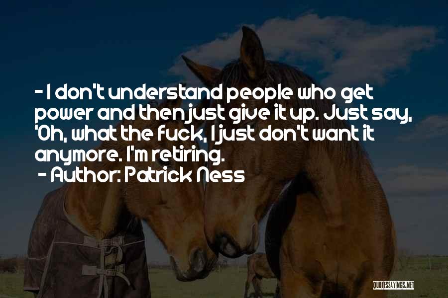 Patrick Ness Quotes: - I Don't Understand People Who Get Power And Then Just Give It Up. Just Say, 'oh, What The Fuck,