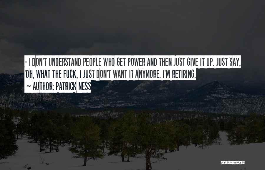 Patrick Ness Quotes: - I Don't Understand People Who Get Power And Then Just Give It Up. Just Say, 'oh, What The Fuck,