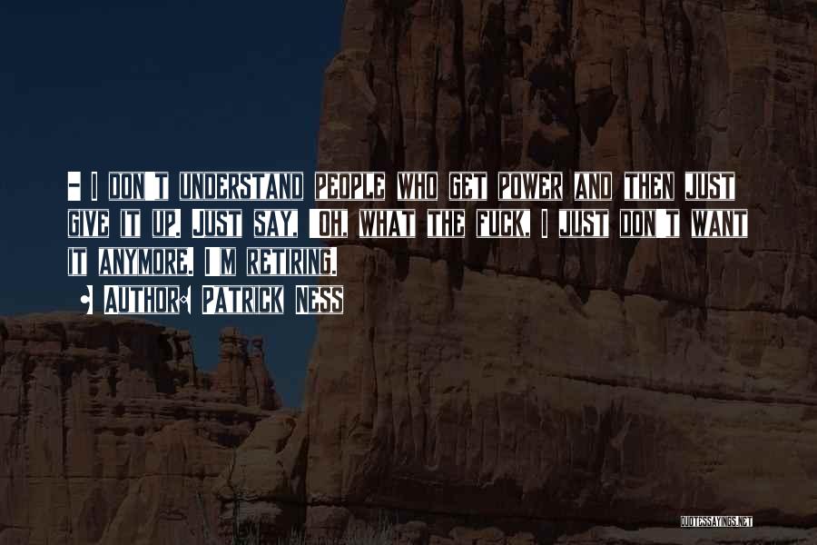 Patrick Ness Quotes: - I Don't Understand People Who Get Power And Then Just Give It Up. Just Say, 'oh, What The Fuck,