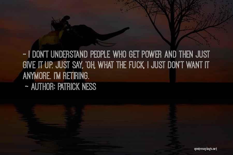 Patrick Ness Quotes: - I Don't Understand People Who Get Power And Then Just Give It Up. Just Say, 'oh, What The Fuck,