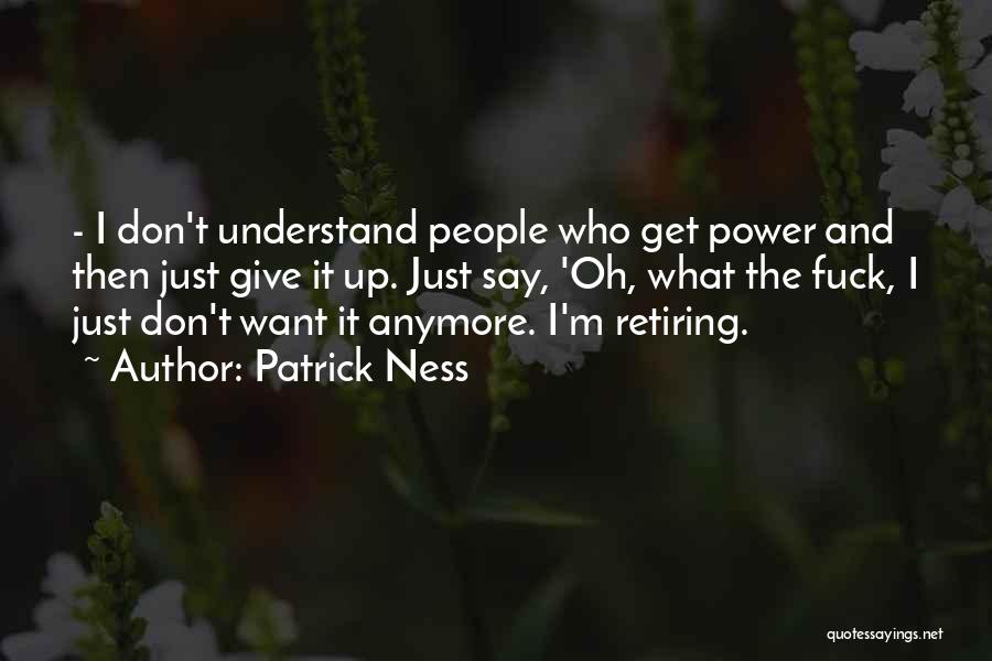 Patrick Ness Quotes: - I Don't Understand People Who Get Power And Then Just Give It Up. Just Say, 'oh, What The Fuck,