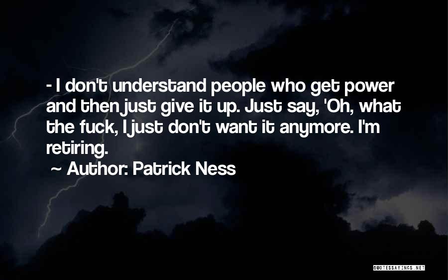 Patrick Ness Quotes: - I Don't Understand People Who Get Power And Then Just Give It Up. Just Say, 'oh, What The Fuck,