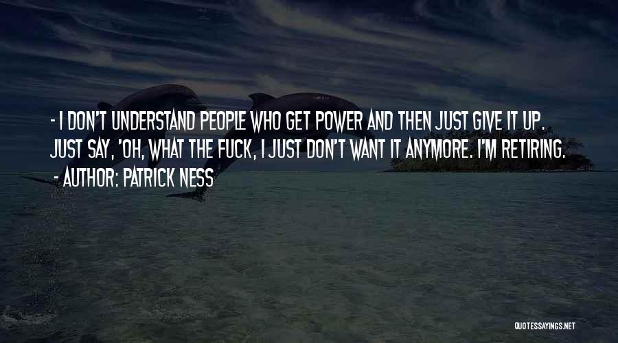 Patrick Ness Quotes: - I Don't Understand People Who Get Power And Then Just Give It Up. Just Say, 'oh, What The Fuck,