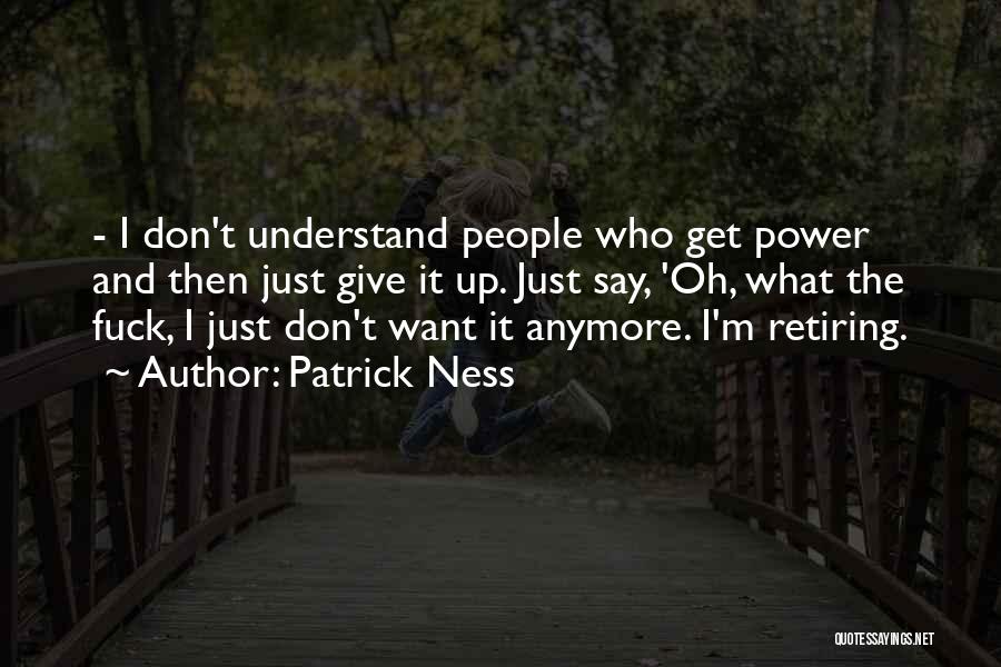 Patrick Ness Quotes: - I Don't Understand People Who Get Power And Then Just Give It Up. Just Say, 'oh, What The Fuck,