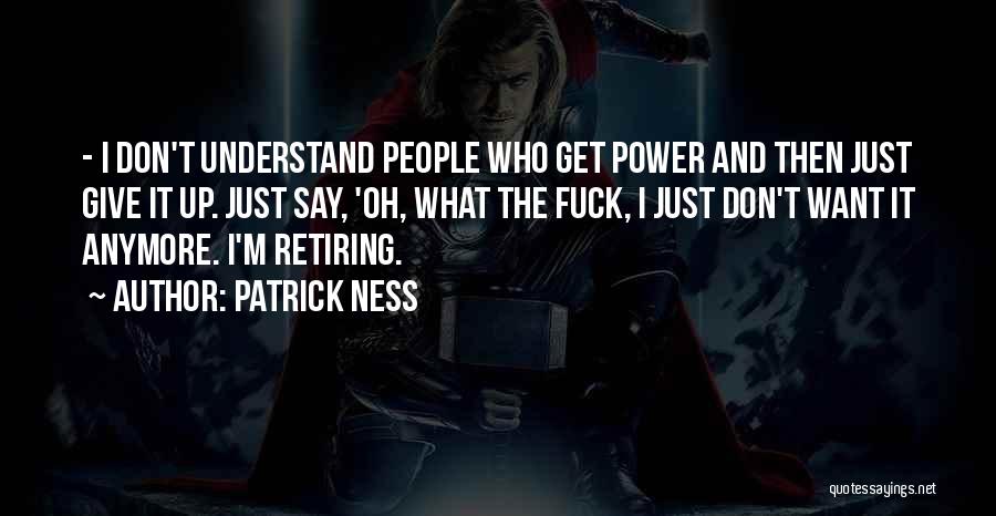 Patrick Ness Quotes: - I Don't Understand People Who Get Power And Then Just Give It Up. Just Say, 'oh, What The Fuck,