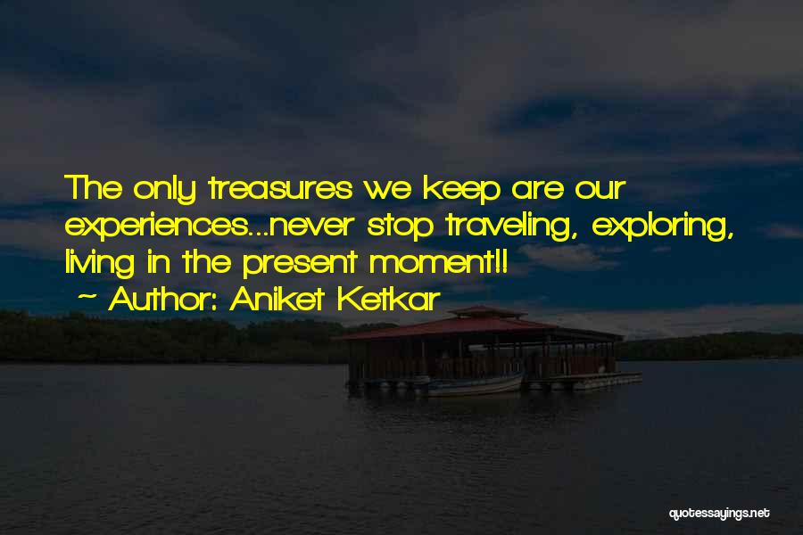 Aniket Ketkar Quotes: The Only Treasures We Keep Are Our Experiences...never Stop Traveling, Exploring, Living In The Present Moment!!