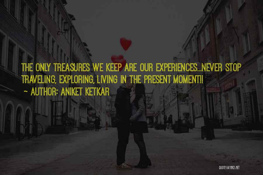 Aniket Ketkar Quotes: The Only Treasures We Keep Are Our Experiences...never Stop Traveling, Exploring, Living In The Present Moment!!