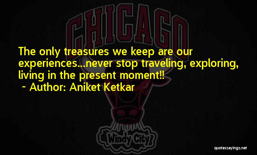 Aniket Ketkar Quotes: The Only Treasures We Keep Are Our Experiences...never Stop Traveling, Exploring, Living In The Present Moment!!