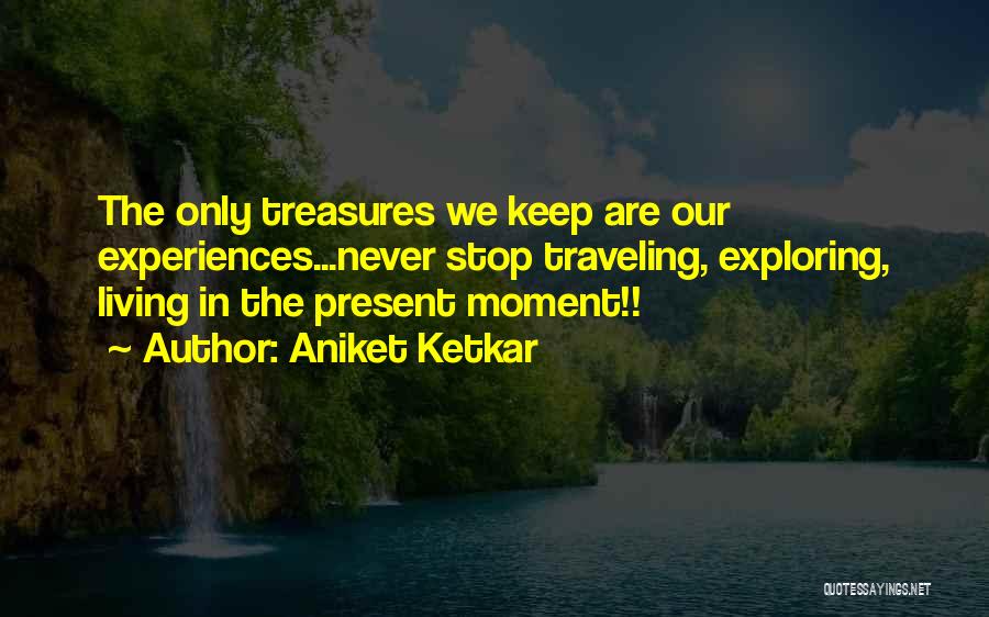 Aniket Ketkar Quotes: The Only Treasures We Keep Are Our Experiences...never Stop Traveling, Exploring, Living In The Present Moment!!
