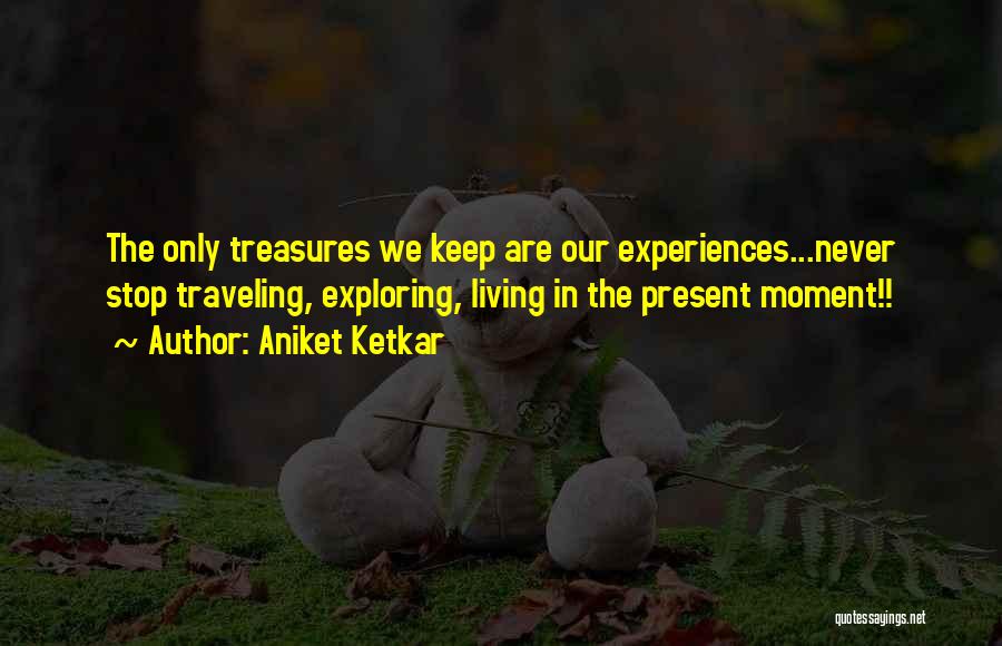 Aniket Ketkar Quotes: The Only Treasures We Keep Are Our Experiences...never Stop Traveling, Exploring, Living In The Present Moment!!