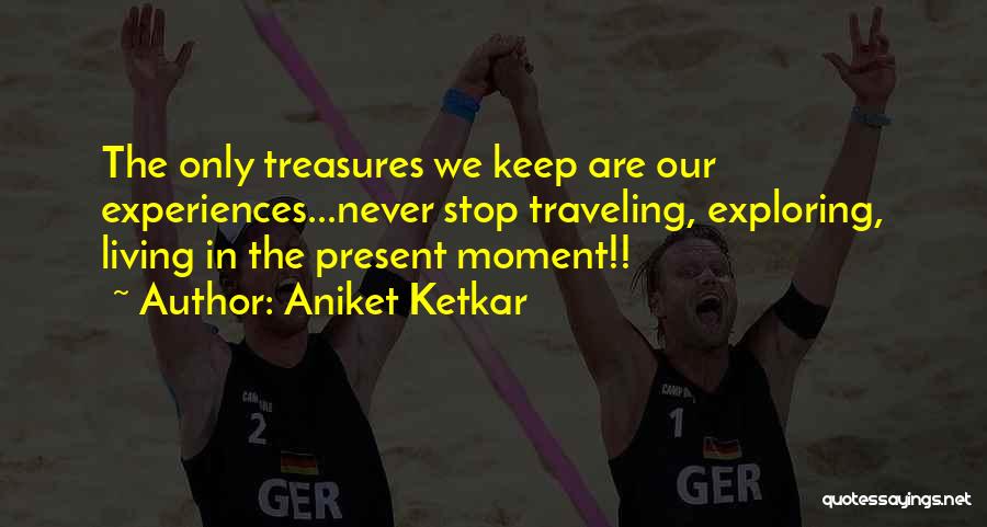 Aniket Ketkar Quotes: The Only Treasures We Keep Are Our Experiences...never Stop Traveling, Exploring, Living In The Present Moment!!