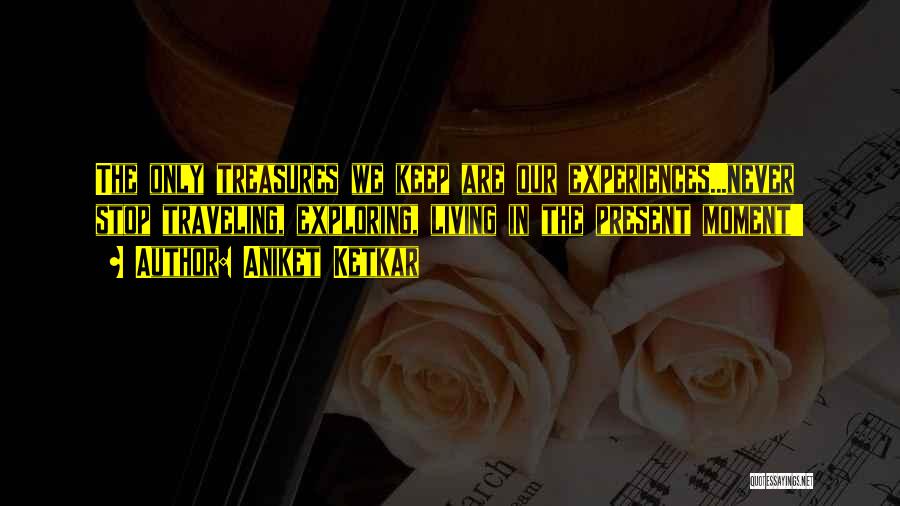 Aniket Ketkar Quotes: The Only Treasures We Keep Are Our Experiences...never Stop Traveling, Exploring, Living In The Present Moment!!