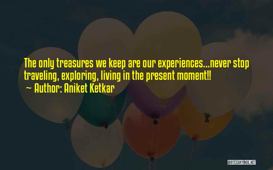 Aniket Ketkar Quotes: The Only Treasures We Keep Are Our Experiences...never Stop Traveling, Exploring, Living In The Present Moment!!