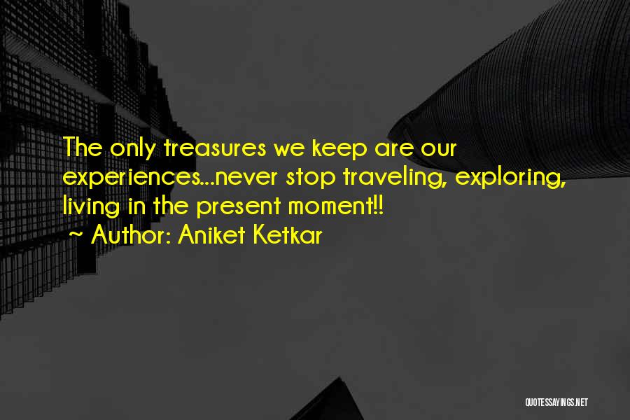 Aniket Ketkar Quotes: The Only Treasures We Keep Are Our Experiences...never Stop Traveling, Exploring, Living In The Present Moment!!