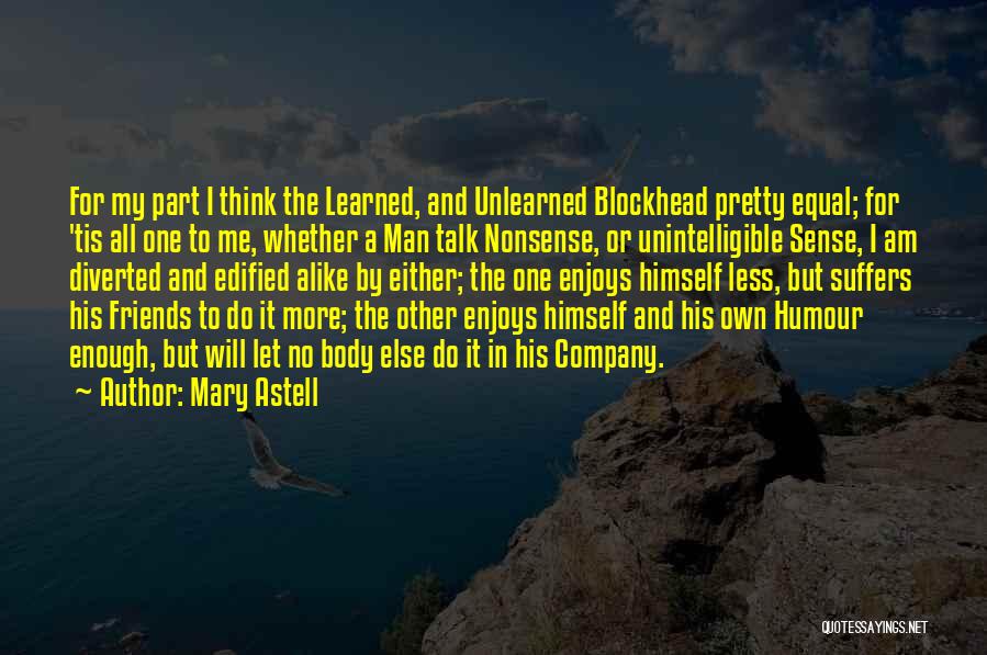 Mary Astell Quotes: For My Part I Think The Learned, And Unlearned Blockhead Pretty Equal; For 'tis All One To Me, Whether A