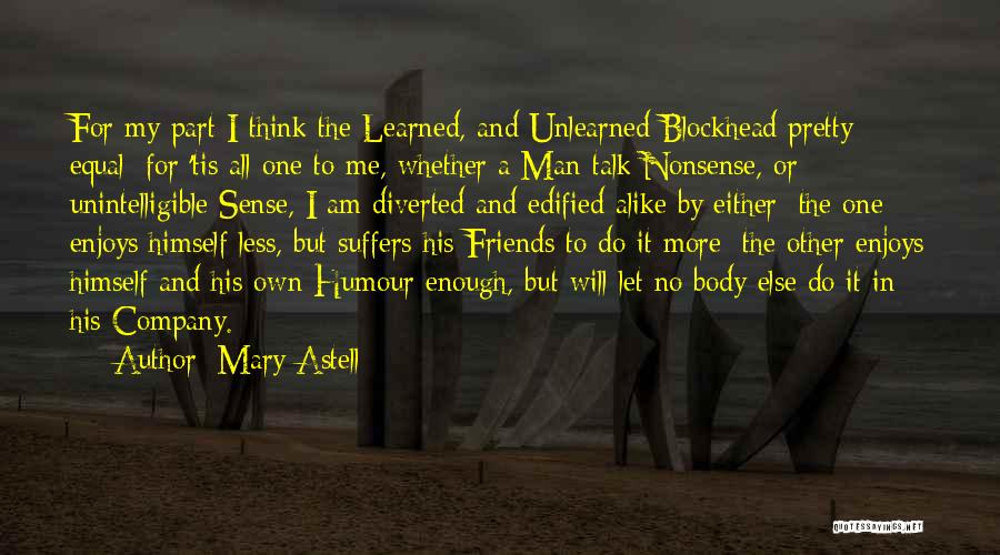 Mary Astell Quotes: For My Part I Think The Learned, And Unlearned Blockhead Pretty Equal; For 'tis All One To Me, Whether A