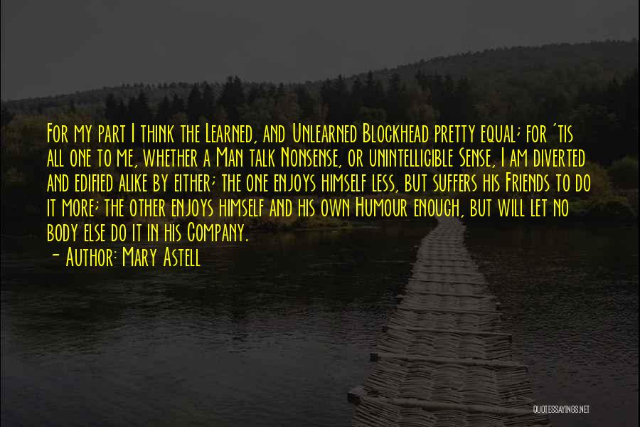 Mary Astell Quotes: For My Part I Think The Learned, And Unlearned Blockhead Pretty Equal; For 'tis All One To Me, Whether A