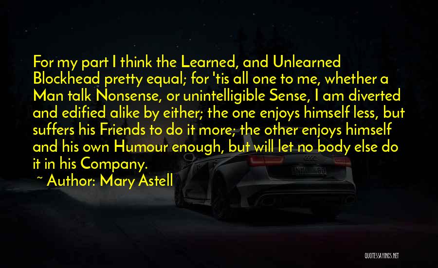 Mary Astell Quotes: For My Part I Think The Learned, And Unlearned Blockhead Pretty Equal; For 'tis All One To Me, Whether A