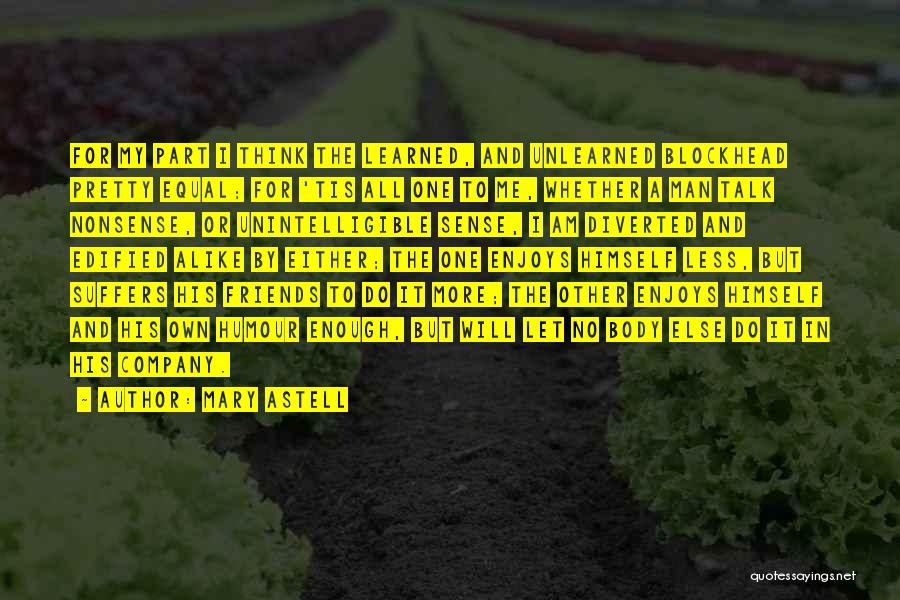 Mary Astell Quotes: For My Part I Think The Learned, And Unlearned Blockhead Pretty Equal; For 'tis All One To Me, Whether A