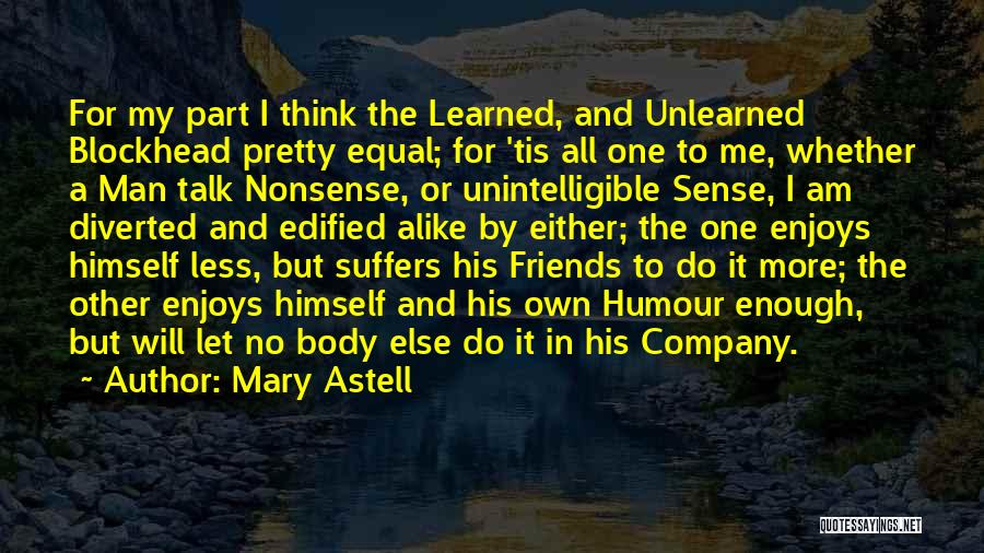 Mary Astell Quotes: For My Part I Think The Learned, And Unlearned Blockhead Pretty Equal; For 'tis All One To Me, Whether A