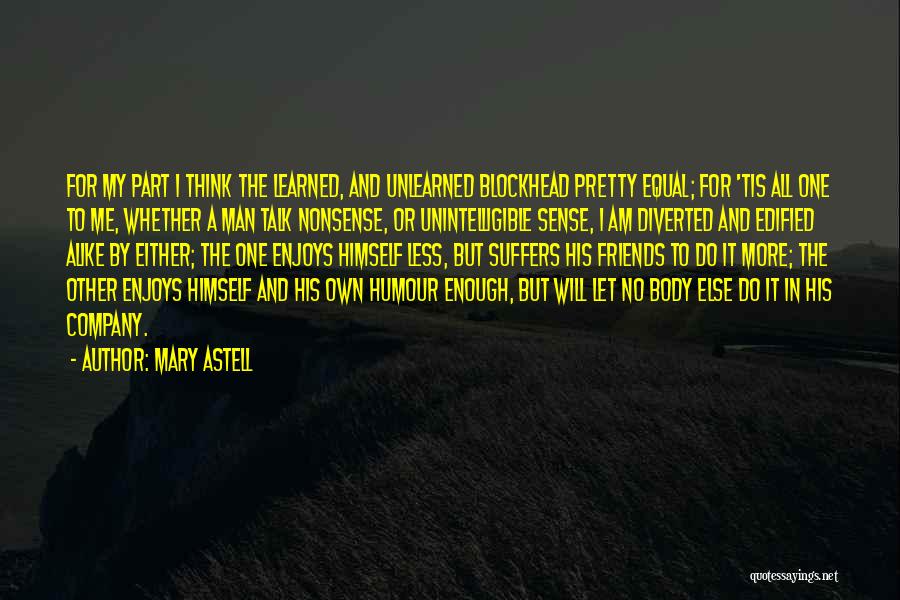 Mary Astell Quotes: For My Part I Think The Learned, And Unlearned Blockhead Pretty Equal; For 'tis All One To Me, Whether A