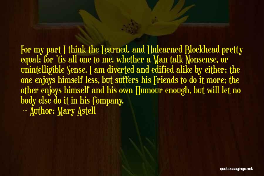 Mary Astell Quotes: For My Part I Think The Learned, And Unlearned Blockhead Pretty Equal; For 'tis All One To Me, Whether A