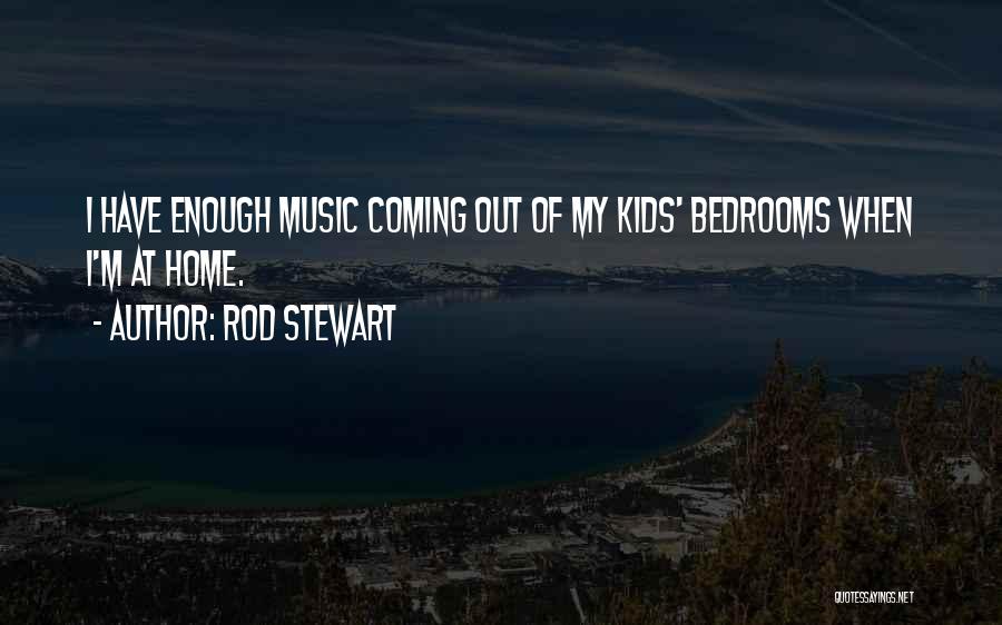 Rod Stewart Quotes: I Have Enough Music Coming Out Of My Kids' Bedrooms When I'm At Home.