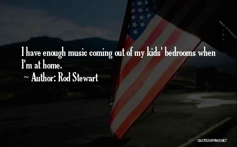 Rod Stewart Quotes: I Have Enough Music Coming Out Of My Kids' Bedrooms When I'm At Home.