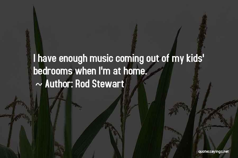 Rod Stewart Quotes: I Have Enough Music Coming Out Of My Kids' Bedrooms When I'm At Home.