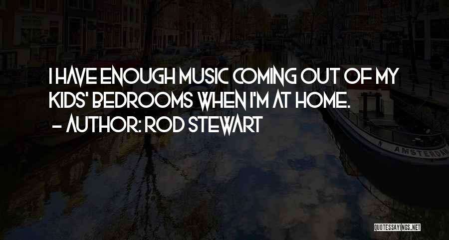 Rod Stewart Quotes: I Have Enough Music Coming Out Of My Kids' Bedrooms When I'm At Home.