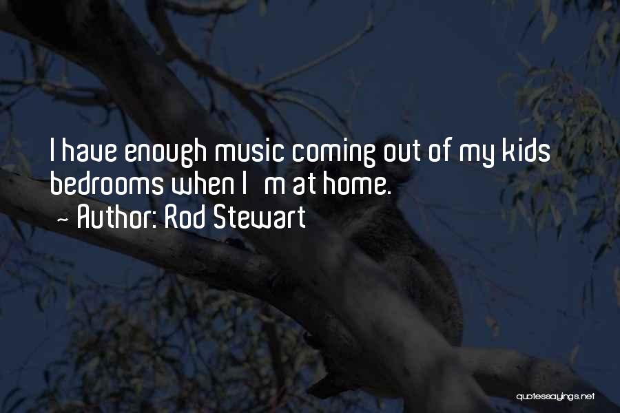 Rod Stewart Quotes: I Have Enough Music Coming Out Of My Kids' Bedrooms When I'm At Home.