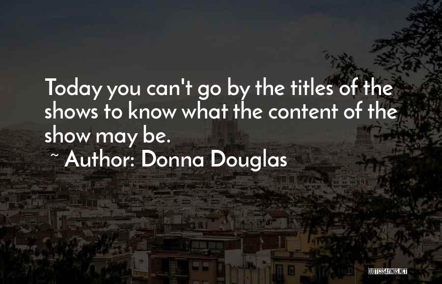 Donna Douglas Quotes: Today You Can't Go By The Titles Of The Shows To Know What The Content Of The Show May Be.