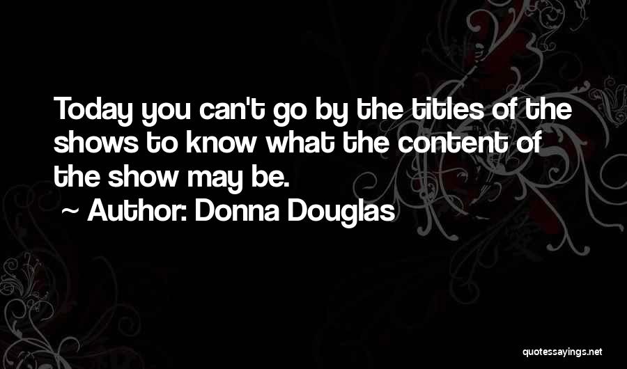 Donna Douglas Quotes: Today You Can't Go By The Titles Of The Shows To Know What The Content Of The Show May Be.