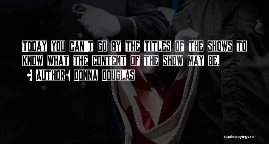 Donna Douglas Quotes: Today You Can't Go By The Titles Of The Shows To Know What The Content Of The Show May Be.