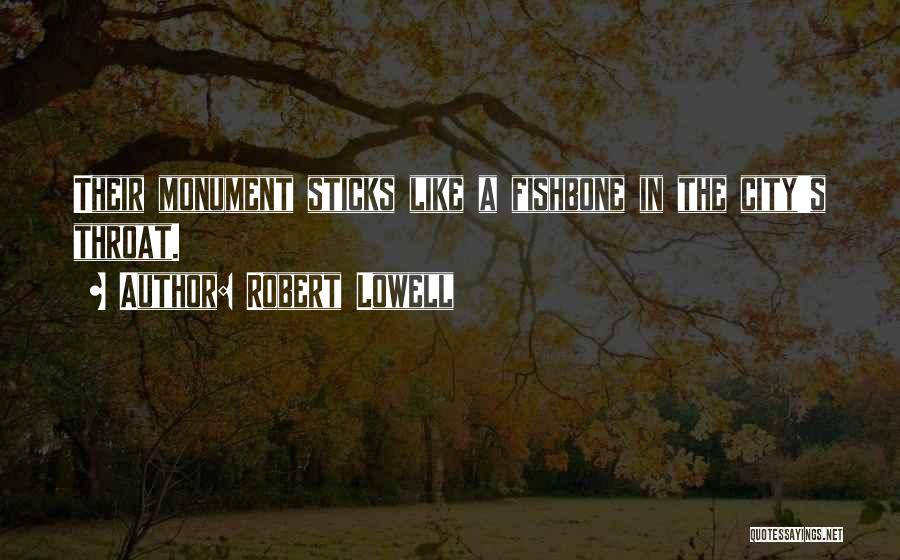 Robert Lowell Quotes: Their Monument Sticks Like A Fishbone In The City's Throat.