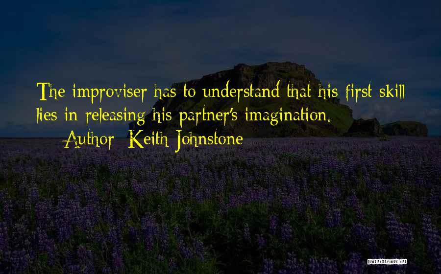 Keith Johnstone Quotes: The Improviser Has To Understand That His First Skill Lies In Releasing His Partner's Imagination.