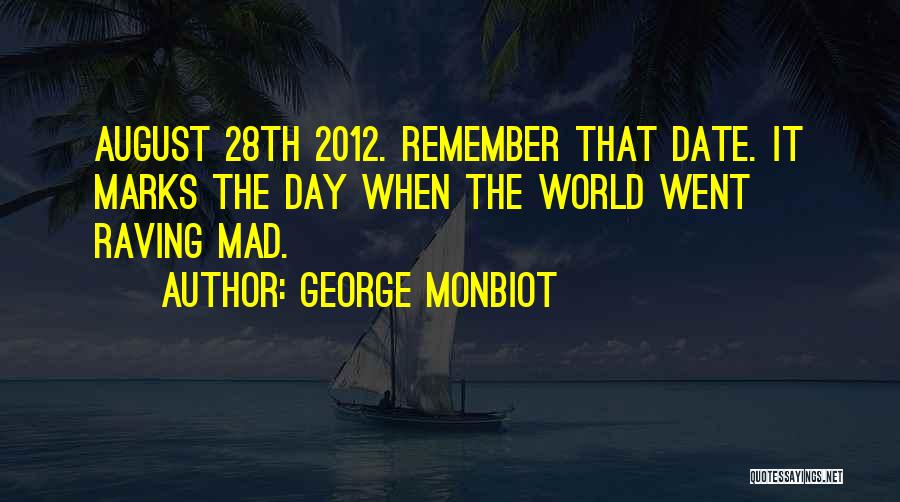 George Monbiot Quotes: August 28th 2012. Remember That Date. It Marks The Day When The World Went Raving Mad.