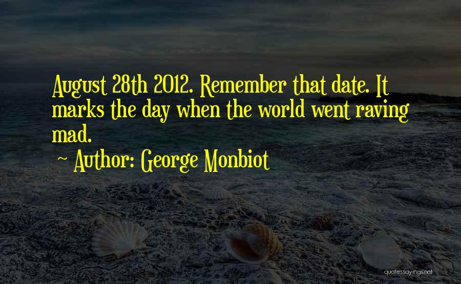 George Monbiot Quotes: August 28th 2012. Remember That Date. It Marks The Day When The World Went Raving Mad.