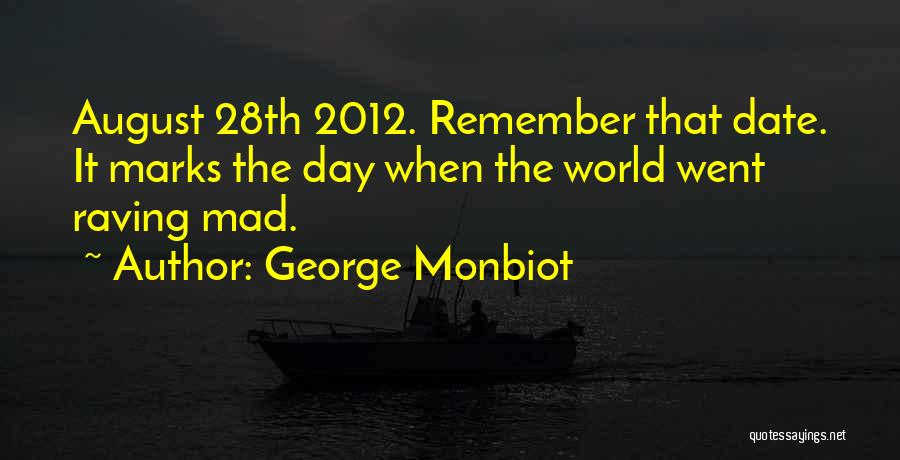 George Monbiot Quotes: August 28th 2012. Remember That Date. It Marks The Day When The World Went Raving Mad.