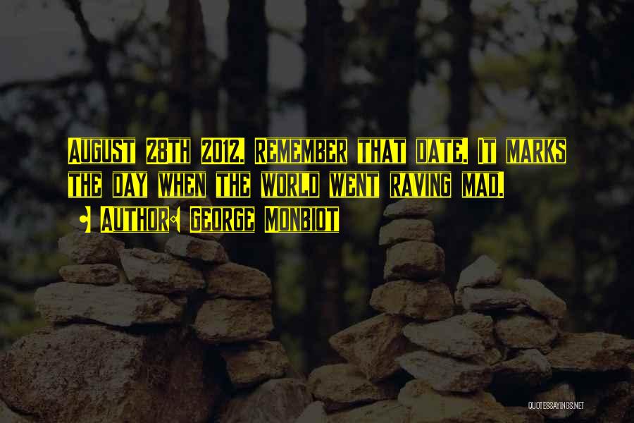 George Monbiot Quotes: August 28th 2012. Remember That Date. It Marks The Day When The World Went Raving Mad.