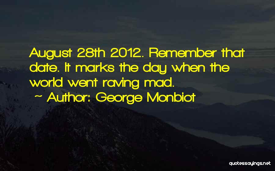 George Monbiot Quotes: August 28th 2012. Remember That Date. It Marks The Day When The World Went Raving Mad.