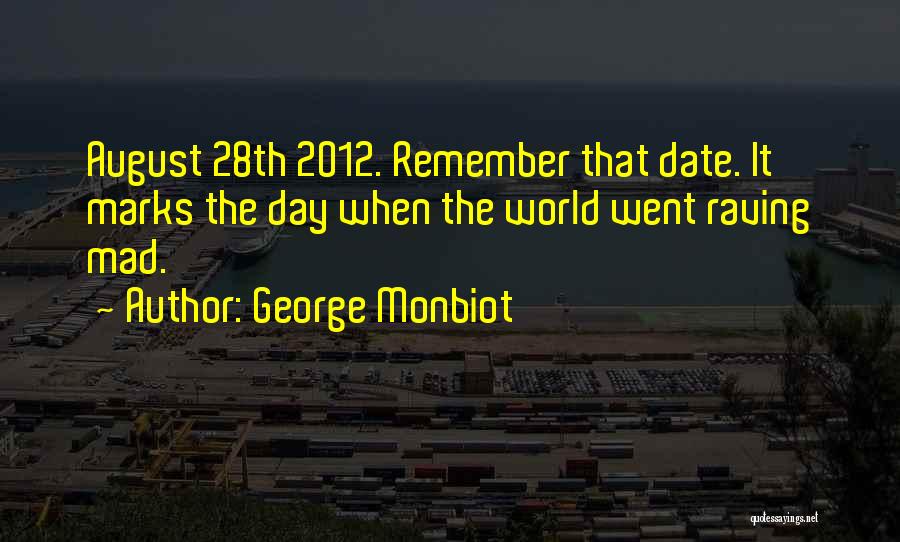 George Monbiot Quotes: August 28th 2012. Remember That Date. It Marks The Day When The World Went Raving Mad.