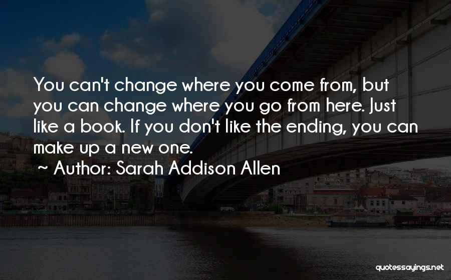 Sarah Addison Allen Quotes: You Can't Change Where You Come From, But You Can Change Where You Go From Here. Just Like A Book.