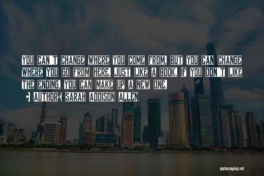 Sarah Addison Allen Quotes: You Can't Change Where You Come From, But You Can Change Where You Go From Here. Just Like A Book.