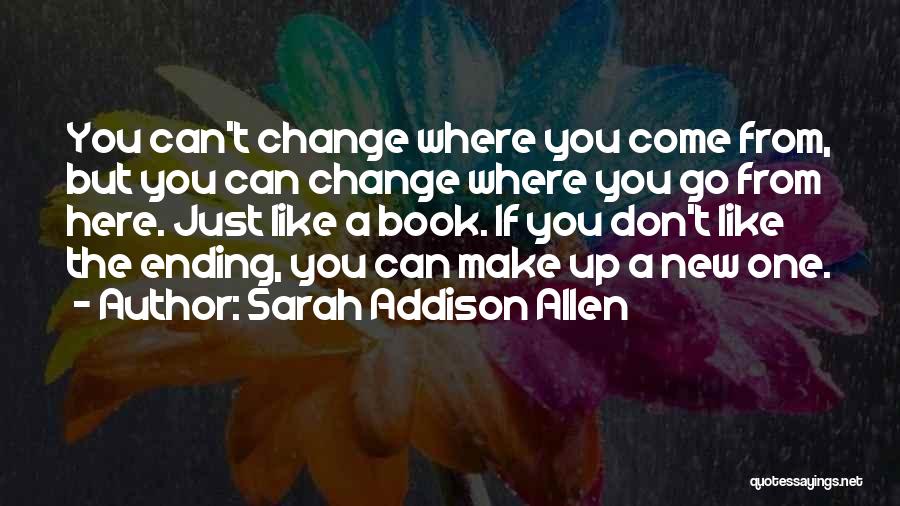 Sarah Addison Allen Quotes: You Can't Change Where You Come From, But You Can Change Where You Go From Here. Just Like A Book.